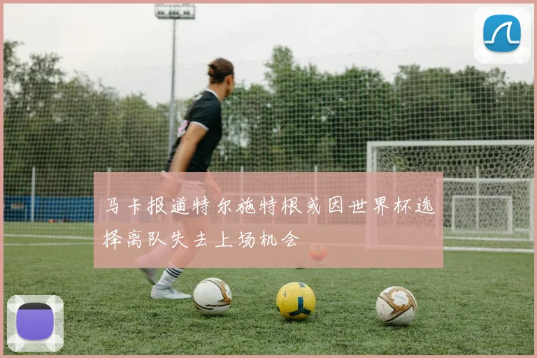 马卡报道特尔施特根或因世界杯选择离队失去上场机会