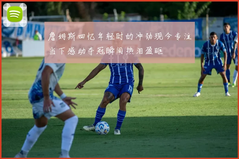詹姆斯回忆年轻时的冲劲现今专注当下感动夺冠瞬间热泪盈眶