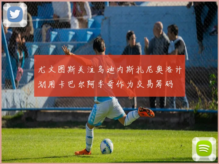 尤文图斯关注乌迪内斯扎尼奥洛计划用卡巴尔阿季奇作为交易筹码