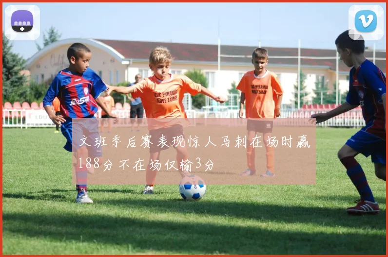 文班季后赛表现惊人马刺在场时赢188分不在场仅输3分
