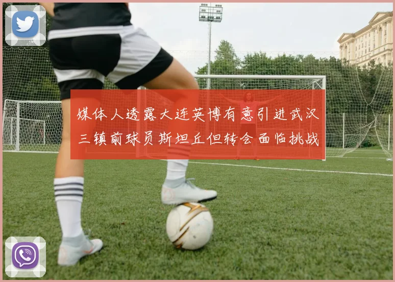媒体人透露大连英博有意引进武汉三镇前球员斯坦丘但转会面临挑战