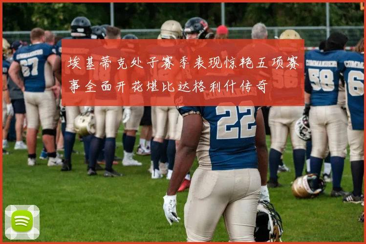 埃基蒂克处子赛季表现惊艳五项赛事全面开花堪比达格利什传奇