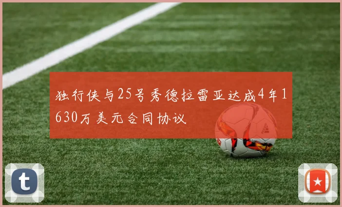 独行侠与25号秀德拉雷亚达成4年1630万美元合同协议