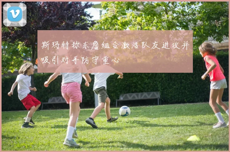斯玛特称东詹组合激活队友进攻并吸引对手防守重心