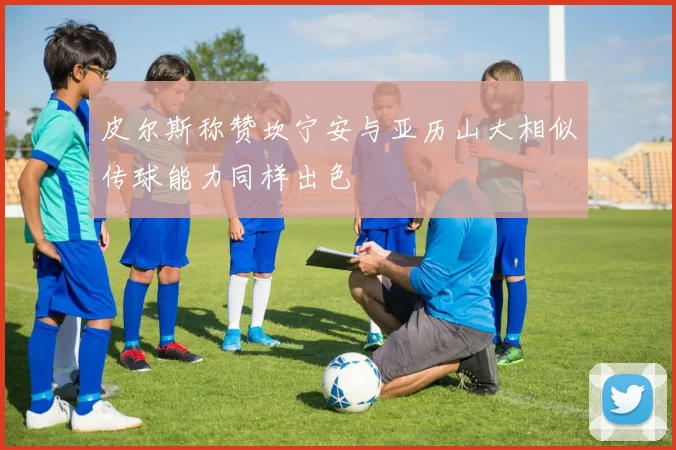 皮尔斯称赞坎宁安与亚历山大相似传球能力同样出色