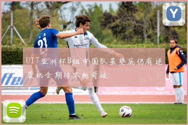 U17亚洲杯B组中国队虽垫底仍有逆袭机会期待末轮奇迹