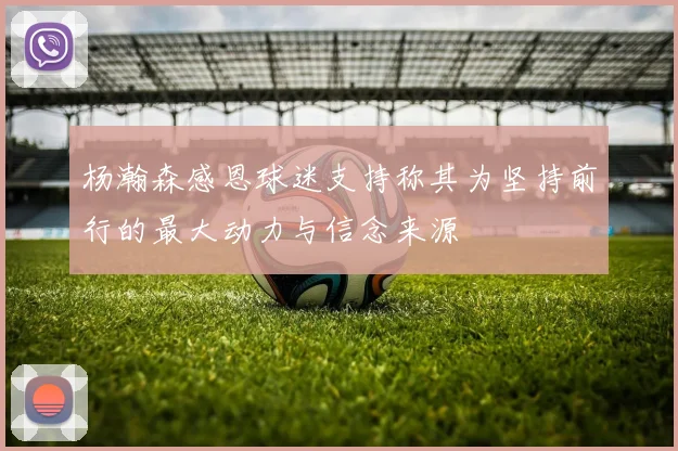 杨瀚森感恩球迷支持称其为坚持前行的最大动力与信念来源