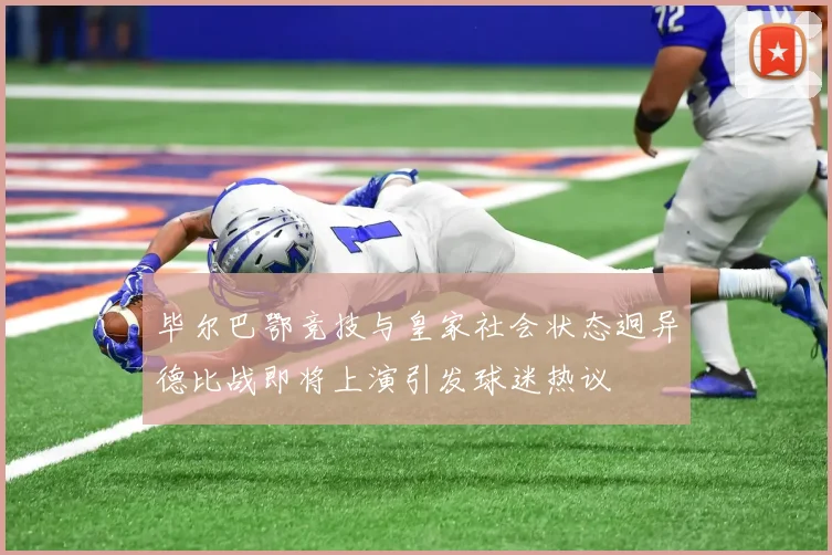 毕尔巴鄂竞技与皇家社会状态迥异德比战即将上演引发球迷热议