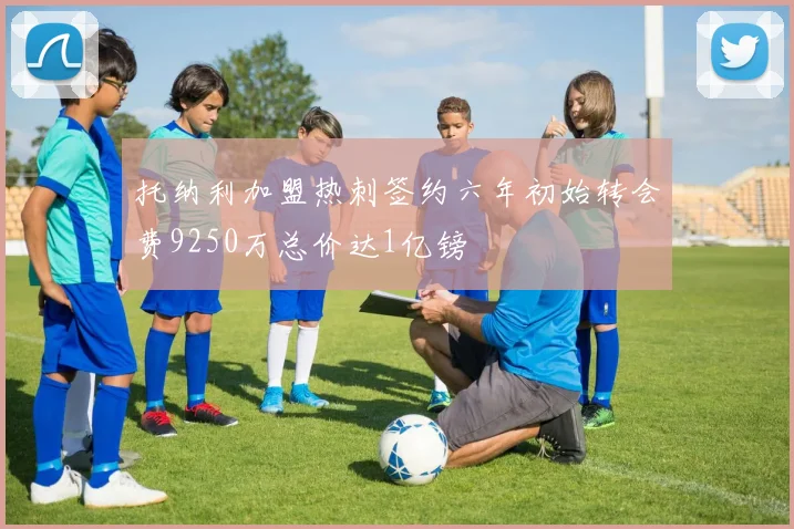 托纳利加盟热刺签约六年初始转会费9250万总价达1亿镑