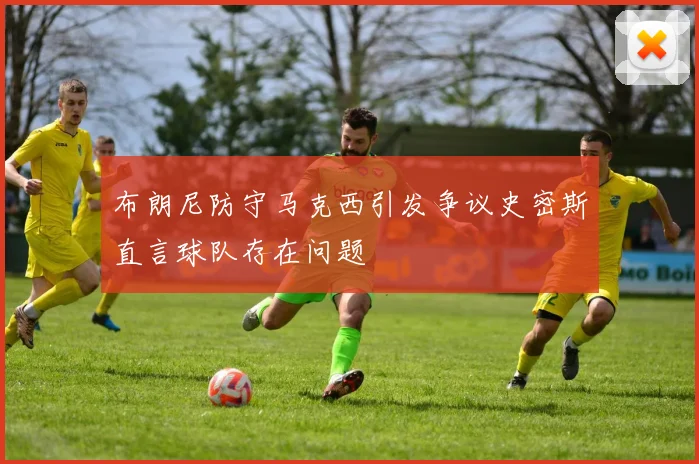 布朗尼防守马克西引发争议史密斯直言球队存在问题