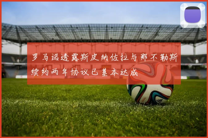 罗马诺透露斯皮纳佐拉与那不勒斯续约两年协议已基本达成