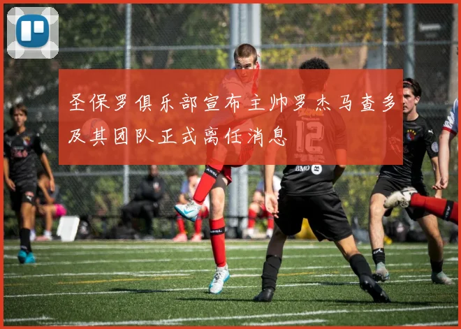 圣保罗俱乐部宣布主帅罗杰马查多及其团队正式离任消息