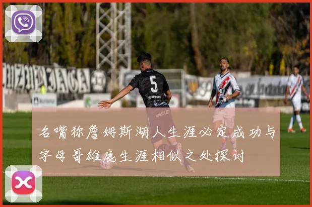 名嘴称詹姆斯湖人生涯必定成功与字母哥雄鹿生涯相似之处探讨