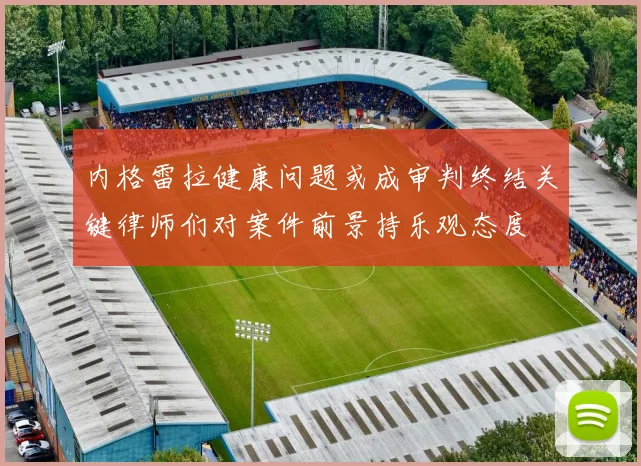 内格雷拉健康问题或成审判终结关键律师们对案件前景持乐观态度