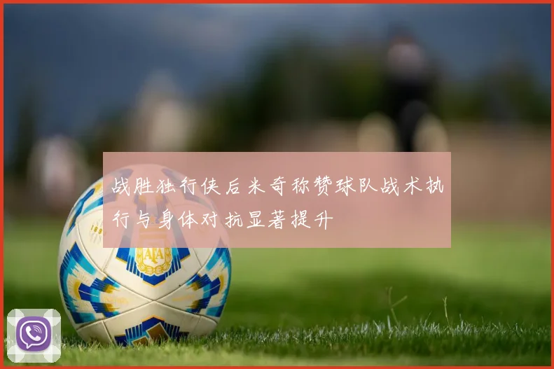 战胜独行侠后米奇称赞球队战术执行与身体对抗显著提升
