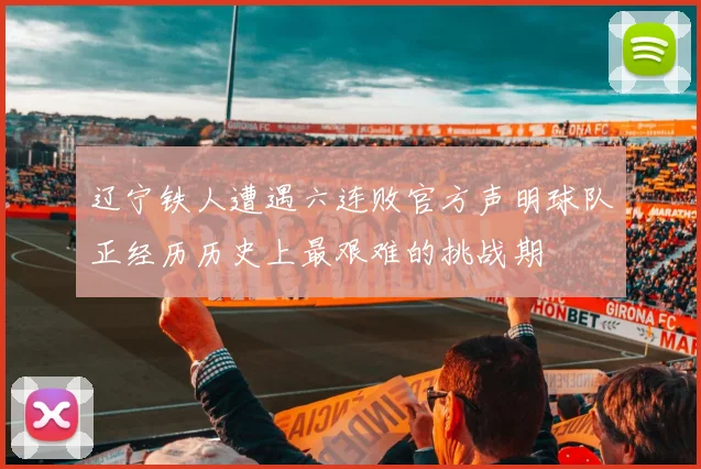 辽宁铁人遭遇六连败官方声明球队正经历历史上最艰难的挑战期