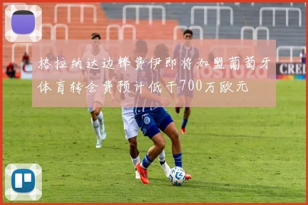 格拉纳达边锋费伊即将加盟葡萄牙体育转会费预计低于700万欧元