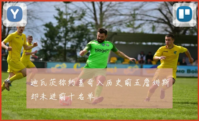 迪瓦茨称约基奇入历史前五詹姆斯却未进前十名单