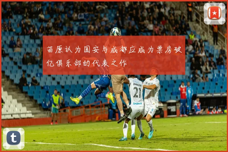 苗原认为国安与成都应成为票房破亿俱乐部的代表之作