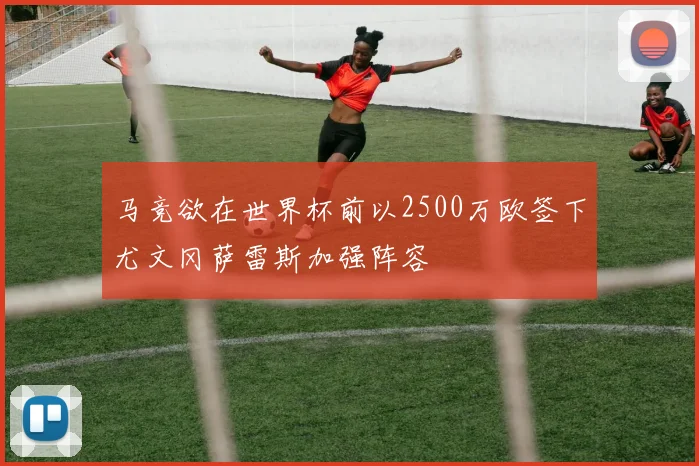 马竞欲在世界杯前以2500万欧签下尤文冈萨雷斯加强阵容