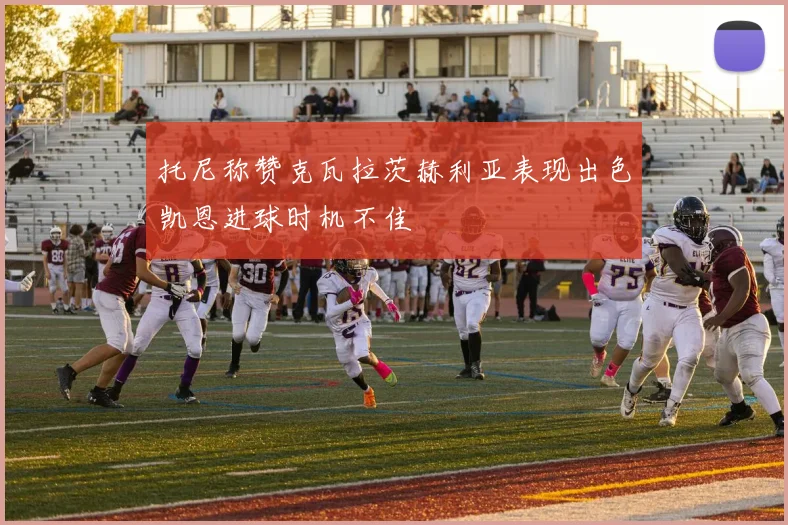 托尼称赞克瓦拉茨赫利亚表现出色凯恩进球时机不佳