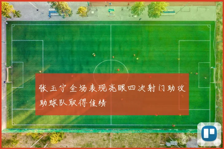 张玉宁全场表现亮眼四次射门助攻助球队取得佳绩