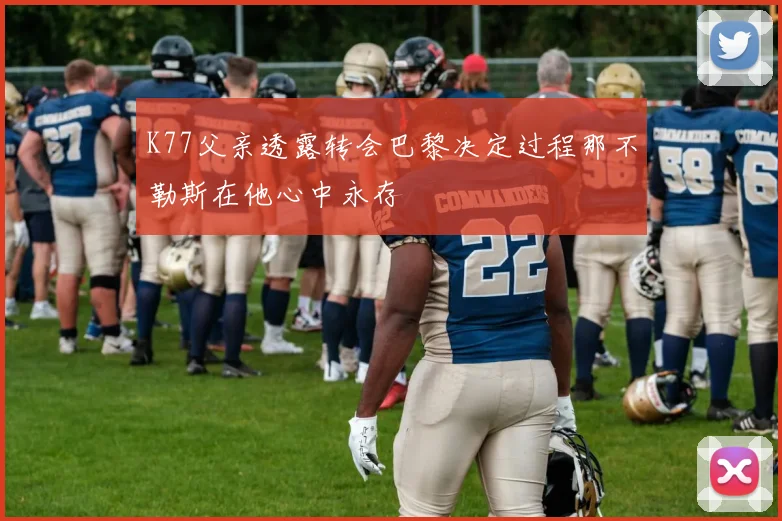 K77父亲透露转会巴黎决定过程那不勒斯在他心中永存