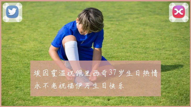 埃因霍温祝佩里西奇37岁生日热情永不老祝福伊万生日快乐
