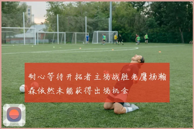 耐心等待开拓者主场战胜老鹰杨瀚森依然未能获得出场机会