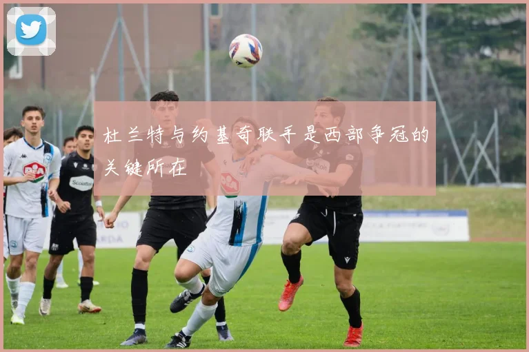 杜兰特与约基奇联手是西部争冠的关键所在