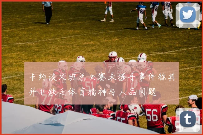 卡约谈文班总决赛未握手事件称其并非缺乏体育精神与人品问题