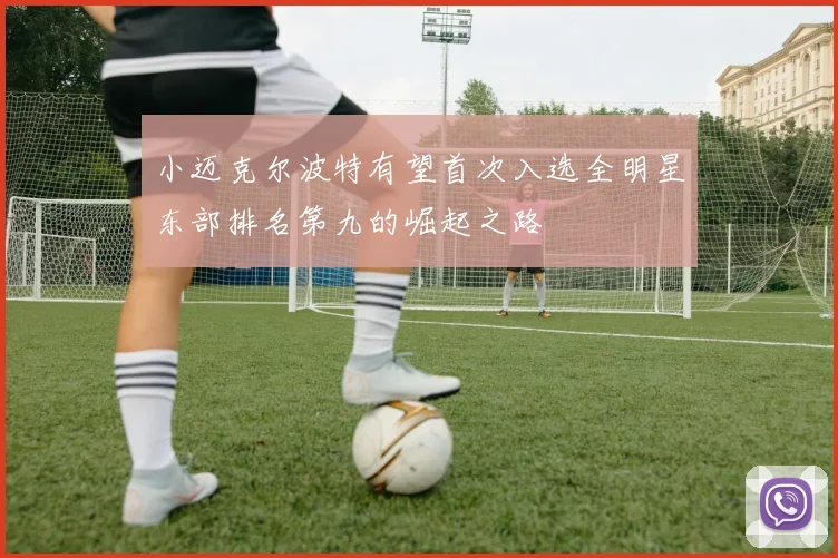 小迈克尔波特有望首次入选全明星东部排名第九的崛起之路