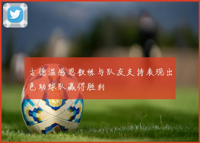 古德温感恩教练与队友支持表现出色助球队赢得胜利