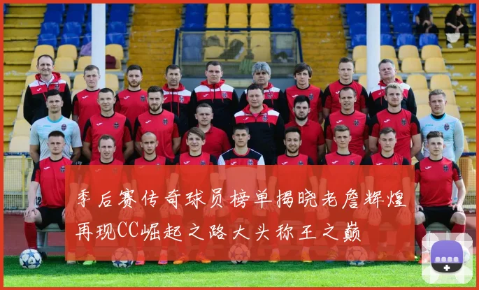 季后赛传奇球员榜单揭晓老詹辉煌再现CC崛起之路大头称王之巅
